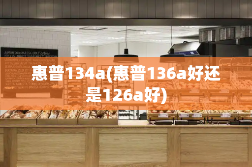 惠普134a(惠普136a好还是126a好)-第1张图片-星选测评