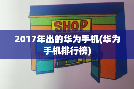 2017年出的华为手机(华为手机排行榜)-第1张图片-星选测评