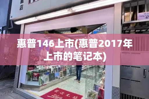 惠普146上市(惠普2017年上市的笔记本)-第1张图片-星选测评