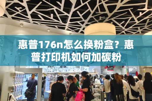 惠普176n怎么换粉盒？惠普打印机如何加碳粉-第1张图片-星选测评