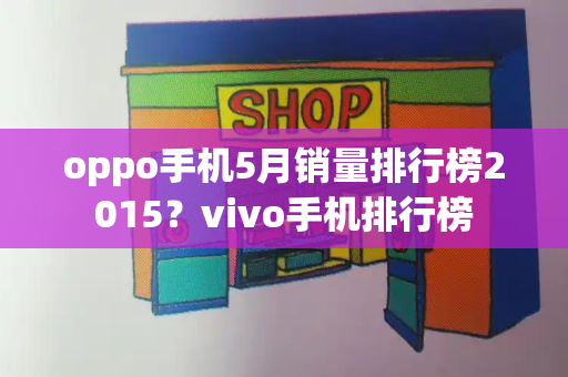 oppo手机5月销量排行榜2015？vivo手机排行榜