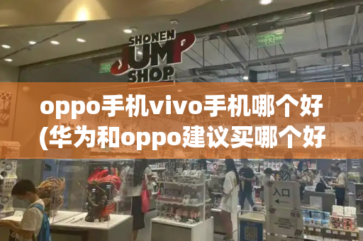oppo手机vivo手机哪个好(华为和oppo建议买哪个好)-第1张图片-星选测评