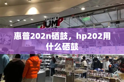 惠普202n硒鼓，hp202用什么硒鼓