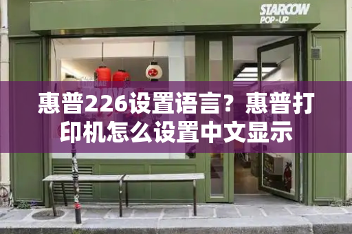 惠普226设置语言？惠普打印机怎么设置中文显示-第1张图片-星选测评