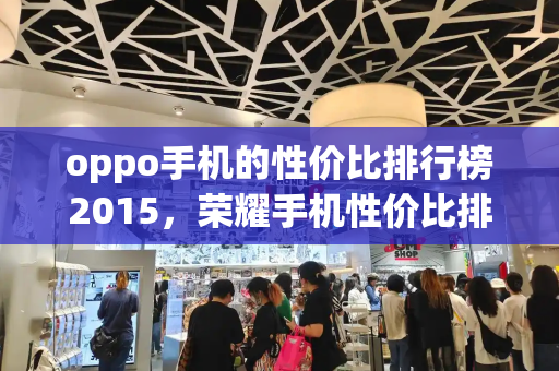 oppo手机的性价比排行榜2015，荣耀手机性价比排行