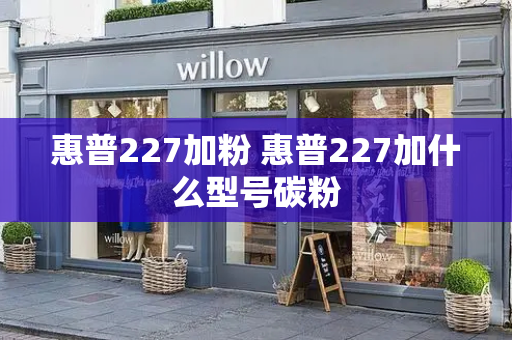 惠普227加粉 惠普227加什么型号碳粉