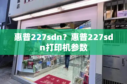 惠普227sdn？惠普227sdn打印机参数