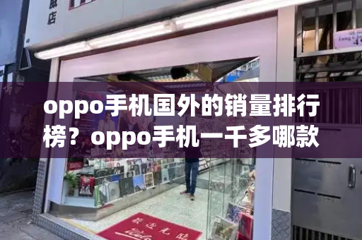 oppo手机国外的销量排行榜？oppo手机一千多哪款好
