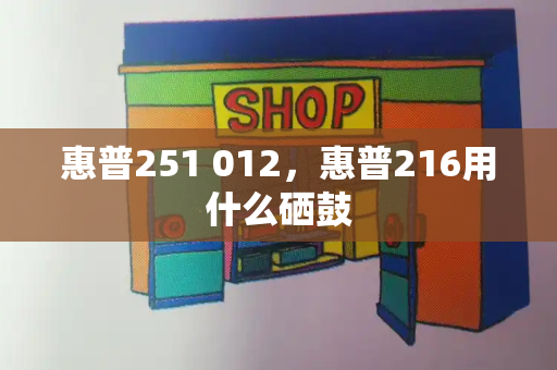 惠普251 012，惠普216用什么硒鼓-第1张图片-星选测评