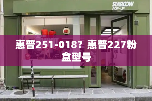 惠普251-018？惠普227粉盒型号-第1张图片-星选测评