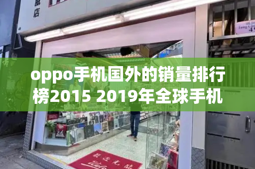 oppo手机国外的销量排行榜2015 2019年全球手机销量排行榜
