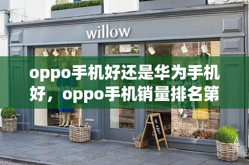 oppo手机好还是华为手机好，oppo手机销量排名第几
