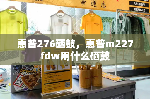 惠普276硒鼓，惠普m227fdw用什么硒鼓