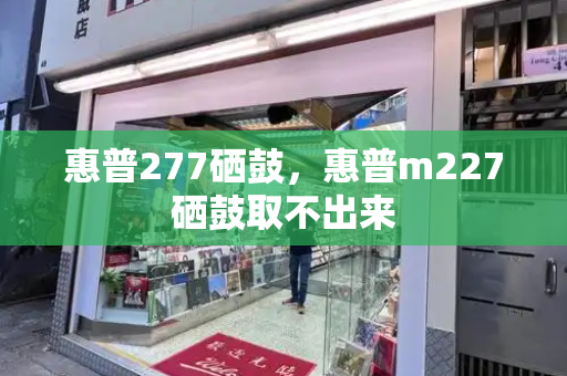 惠普277硒鼓，惠普m227硒鼓取不出来
