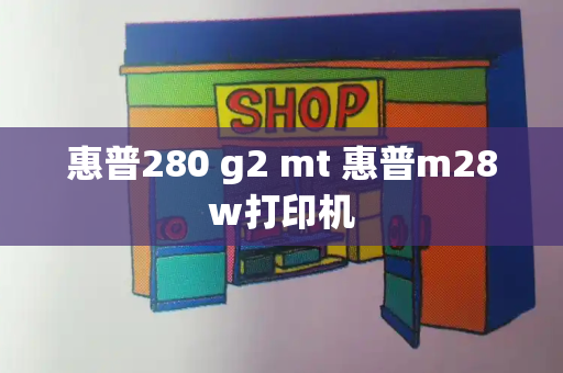 惠普280 g2 mt 惠普m28w打印机