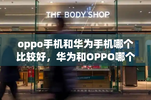 oppo手机和华为手机哪个比较好，华为和OPPO哪个手机好-第1张图片-星选测评