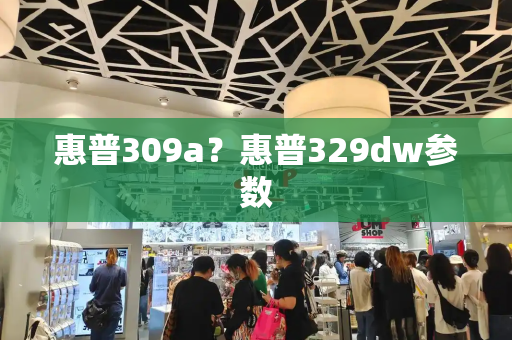 惠普309a？惠普329dw参数-第1张图片-星选测评
