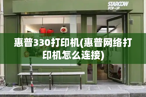 惠普330打印机(惠普网络打印机怎么连接)