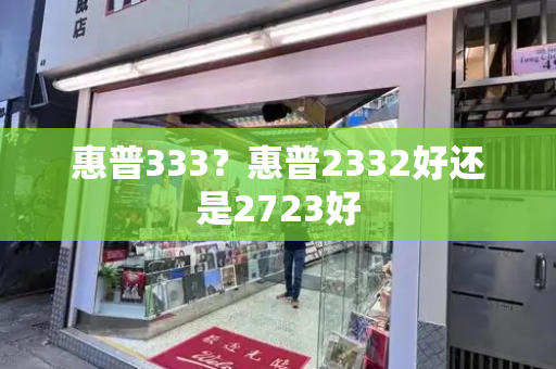 惠普333？惠普2332好还是2723好