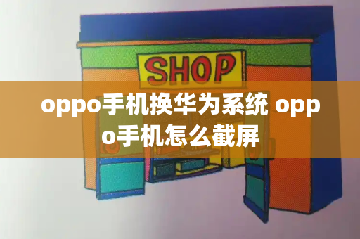 oppo手机换华为系统 oppo手机怎么截屏-第1张图片-星选测评