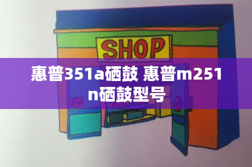 惠普351a硒鼓 惠普m251n硒鼓型号-第1张图片-星选测评