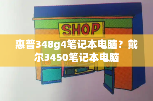 惠普348g4笔记本电脑？戴尔3450笔记本电脑-第1张图片-星选测评