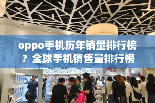 oppo手机历年销量排行榜？全球手机销售量排行榜