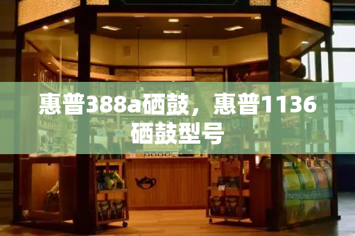 惠普388a硒鼓，惠普1136硒鼓型号
