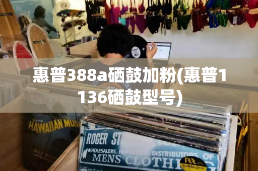惠普388a硒鼓加粉(惠普1136硒鼓型号)