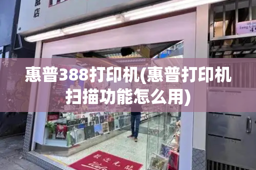 惠普388打印机(惠普打印机扫描功能怎么用)