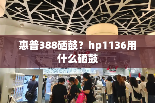 惠普388硒鼓？hp1136用什么硒鼓