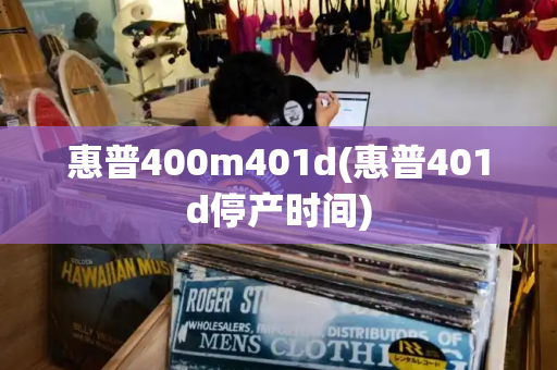 惠普400m401d(惠普401d停产时间)