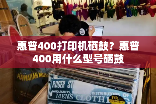 惠普400打印机硒鼓？惠普400用什么型号硒鼓