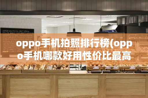 oppo手机拍照排行榜(oppo手机哪款好用性价比最高)