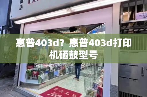 惠普403d？惠普403d打印机硒鼓型号-第1张图片-星选测评