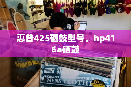 惠普425硒鼓型号，hp416a硒鼓