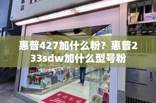 惠普427加什么粉？惠普233sdw加什么型号粉-第1张图片-星选测评