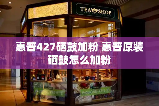 惠普427硒鼓加粉 惠普原装硒鼓怎么加粉