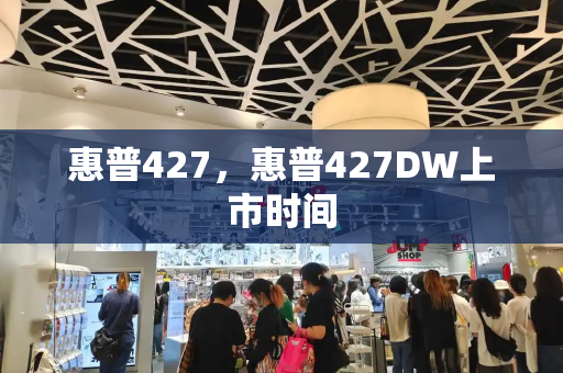 惠普427，惠普427DW上市时间-第1张图片-星选测评