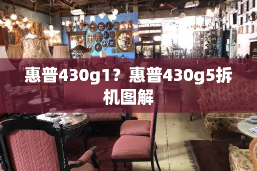 惠普430g1？惠普430g5拆机图解-第1张图片-星选测评