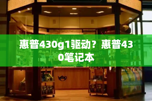 惠普430g1驱动？惠普430笔记本-第1张图片-星选测评