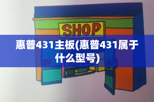 惠普431主板(惠普431属于什么型号)-第1张图片-星选测评