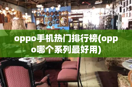 oppo手机热门排行榜(oppo哪个系列最好用)
