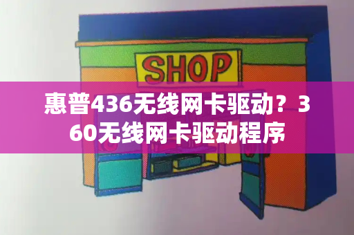 惠普436无线网卡驱动？360无线网卡驱动程序-第1张图片-星选测评