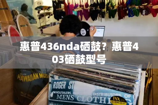 惠普436nda硒鼓？惠普403硒鼓型号