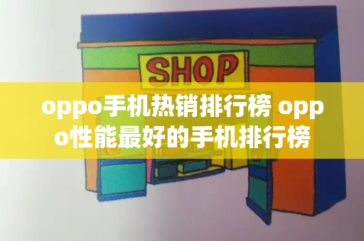 oppo手机热销排行榜 oppo性能最好的手机排行榜