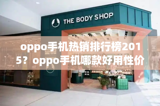 oppo手机热销排行榜2015？oppo手机哪款好用性价比最高