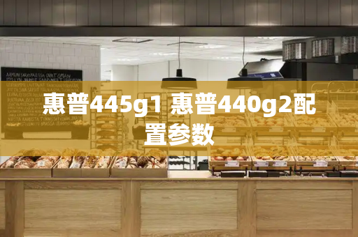 惠普445g1 惠普440g2配置参数-第1张图片-星选测评