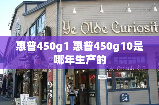 惠普450g1 惠普450g10是哪年生产的-第1张图片-星选测评