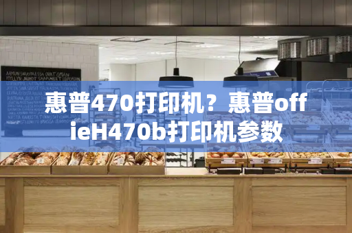 惠普470打印机？惠普offieH470b打印机参数